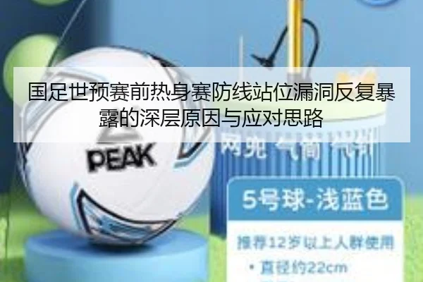 国足世预赛前热身赛防线站位漏洞反复暴露的深层原因与应对思路