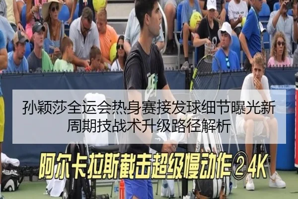 孙颖莎全运会热身赛接发球细节曝光新周期技战术升级路径解析
